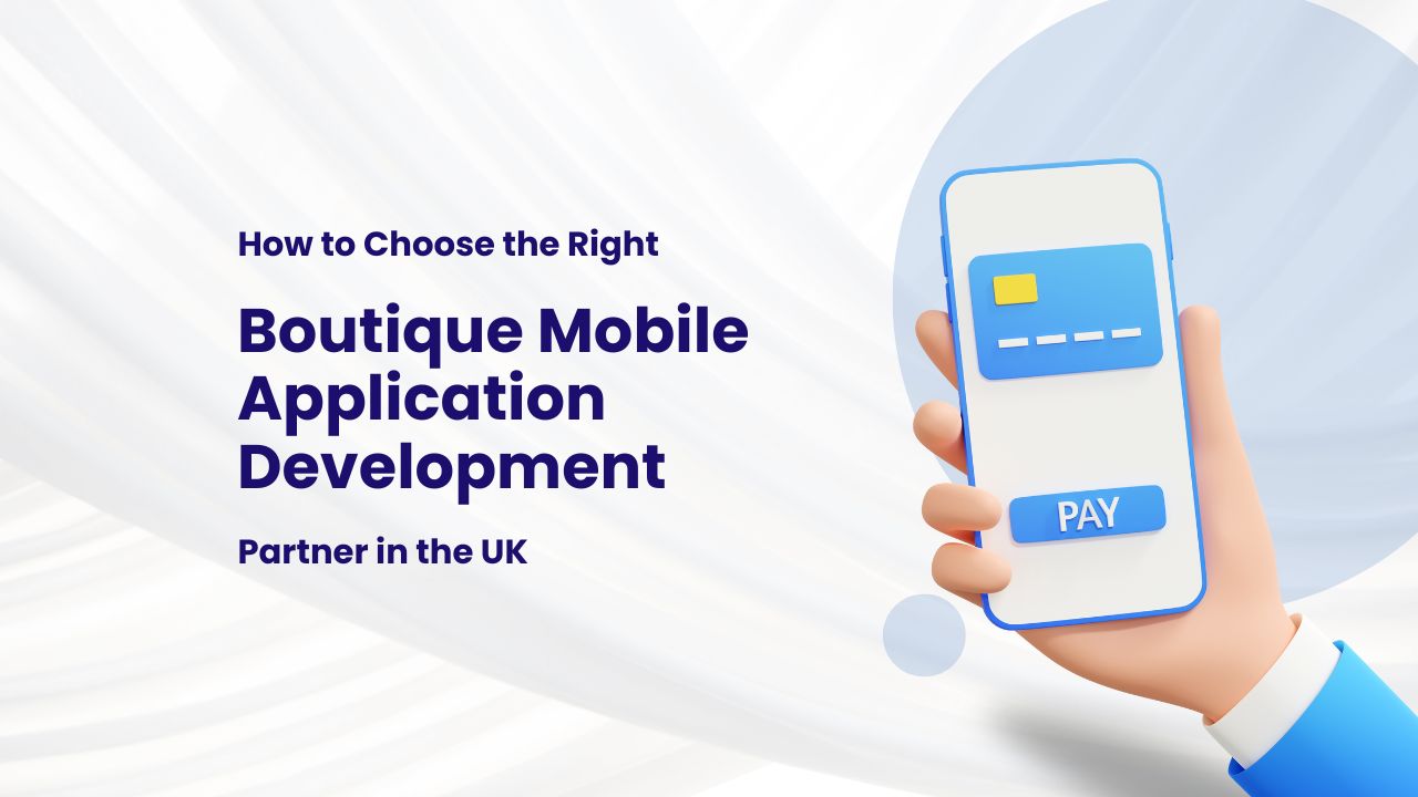 How to Choose the Right Boutique Mobile Application Development Partner in the UK 