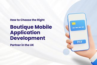 How to Choose the Right Boutique Mobile Application Development Partner in the UK 